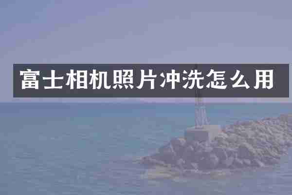 富士相机照片冲洗怎么用