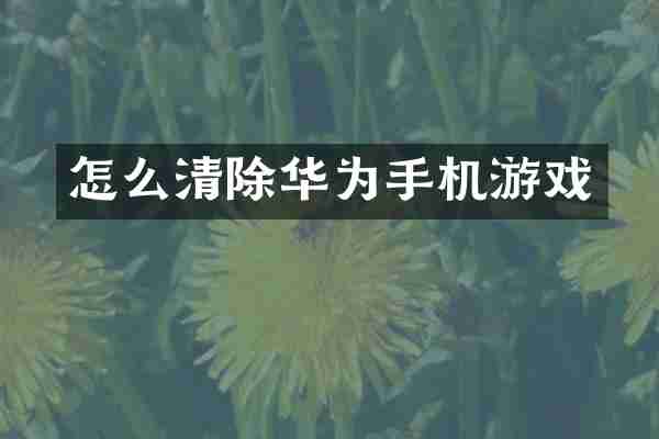 怎么清除华为手机游戏