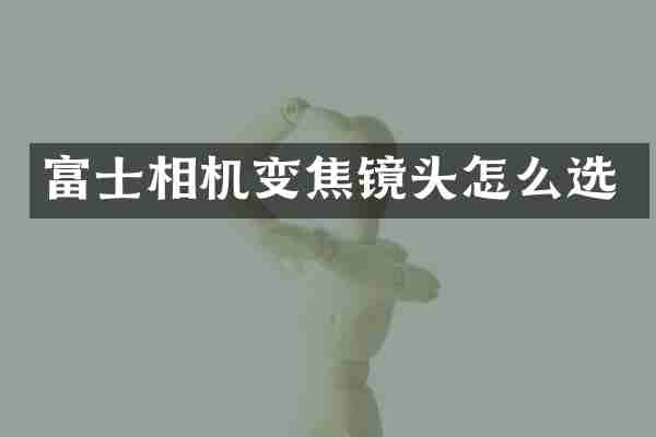 富士相机变焦镜头怎么选
