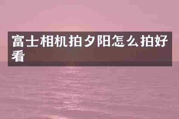 富士相机拍夕阳怎么拍好看