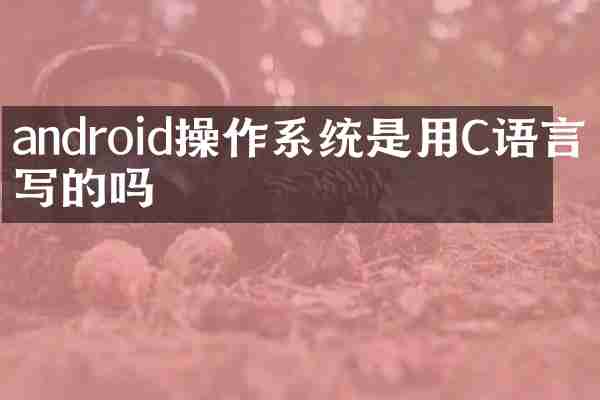 android操作系统是用C语言编写的吗