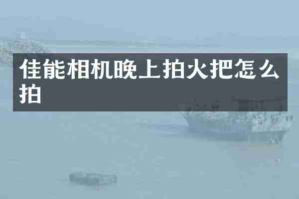 佳能相机晚上拍火把怎么拍