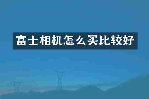 富士相机怎么买比较好