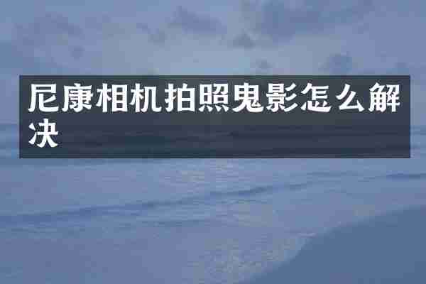 尼康相机拍照鬼影怎么解决