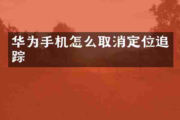 华为手机怎么取消定位追踪