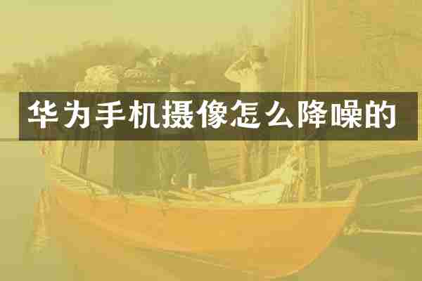 华为手机摄像怎么降噪的