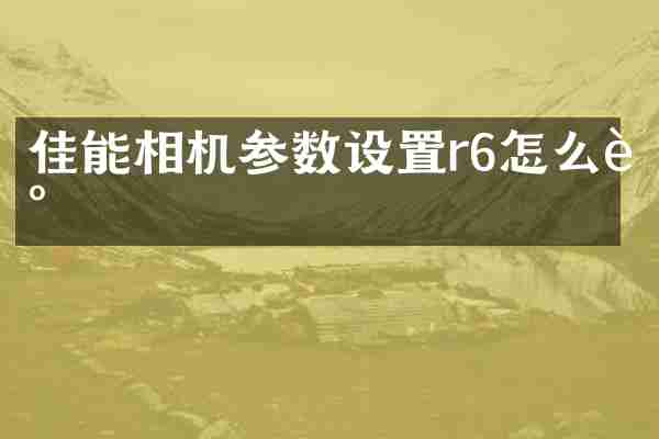 佳能相机参数设置r6怎么调