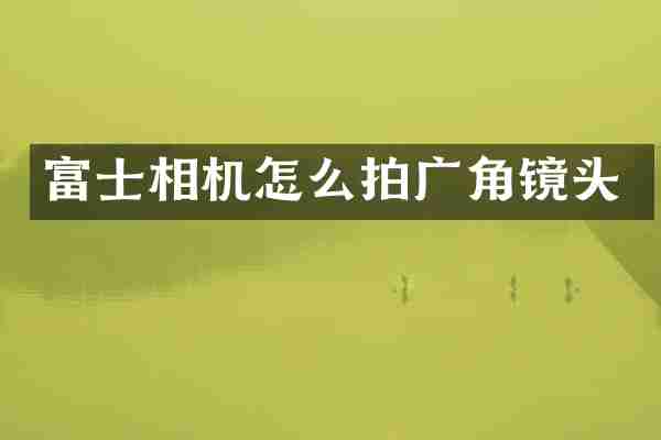 富士相机怎么拍广角镜头