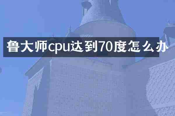 鲁大师cpu达到70度怎么办