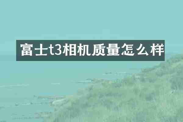 富士t3相机质量怎么样