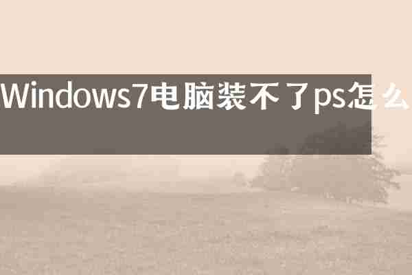 Windows7电脑装不了ps怎么办