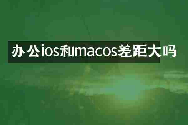 办公ios和macos差距大吗