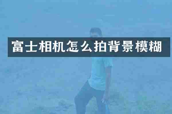 富士相机怎么拍背景模糊