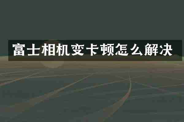 富士相机变卡顿怎么解决