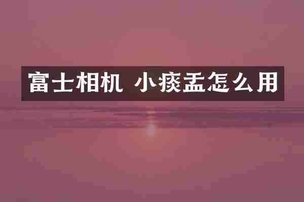 富士相机 小痰盂怎么用