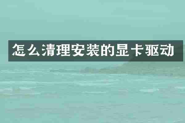 怎么清理安装的显卡驱动
