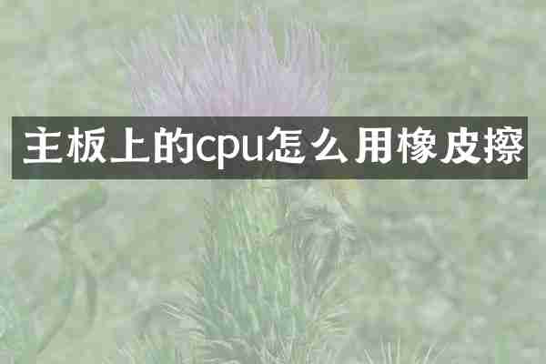 主板上的cpu怎么用橡皮擦