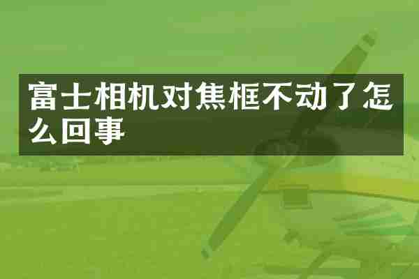 富士相机对焦框不动了怎么回事