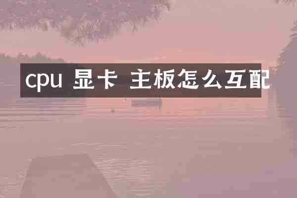 cpu 显卡 主板怎么互配