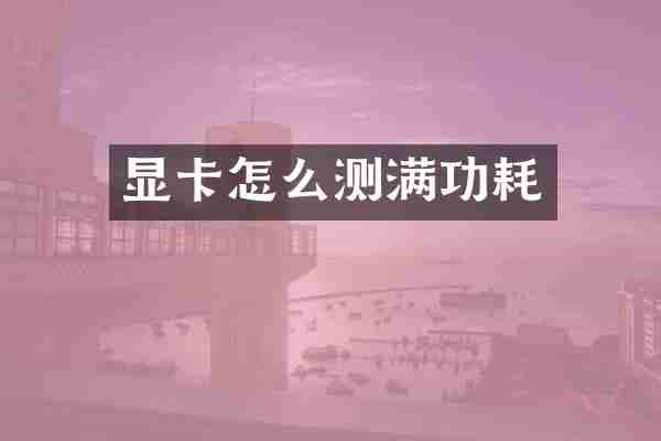 显卡怎么测满功耗