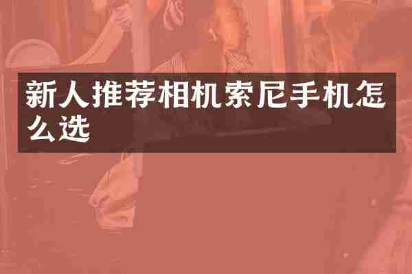 新人推荐相机索尼手机怎么选