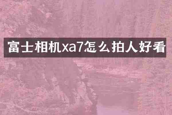 富士相机xa7怎么拍人好看