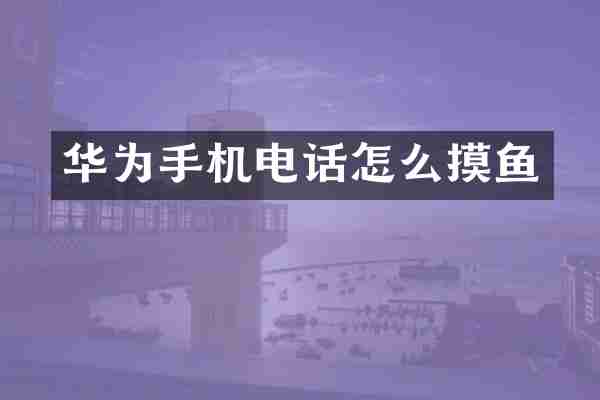 华为手机电话怎么摸鱼