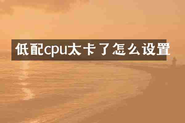 低配cpu太卡了怎么设置