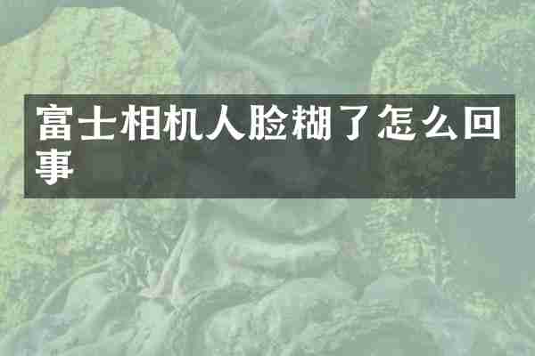 富士相机人脸糊了怎么回事
