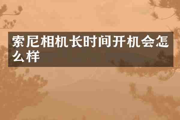 索尼相机长时间开机会怎么样