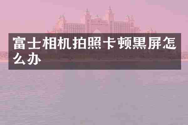 富士相机拍照卡顿黑屏怎么办