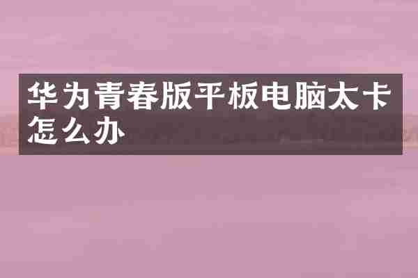 华为青春版平板电脑太卡怎么办