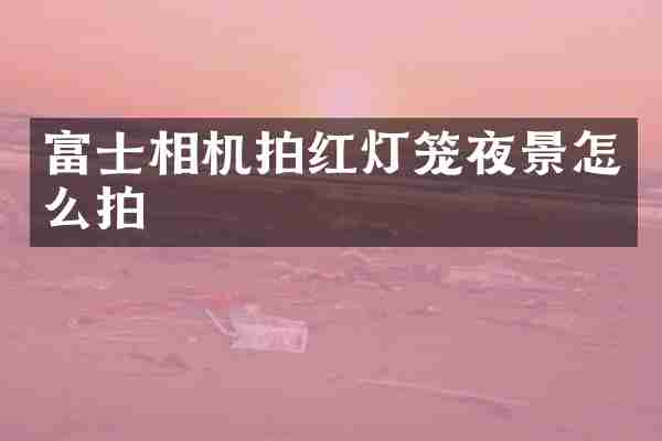富士相机拍红灯笼夜景怎么拍