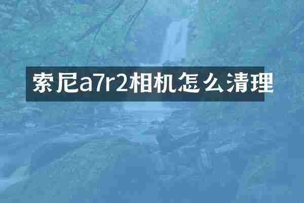 索尼a7r2相机怎么清理