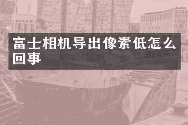 富士相机导出像素低怎么回事