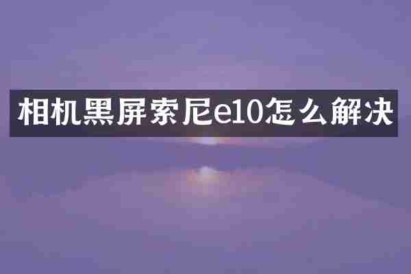 相机黑屏索尼e10怎么解决
