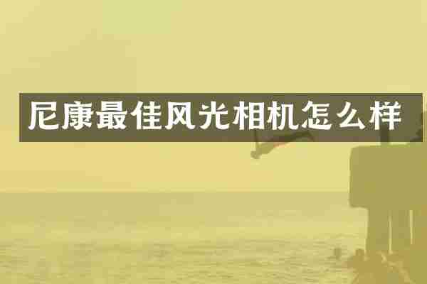 尼康最佳风光相机怎么样