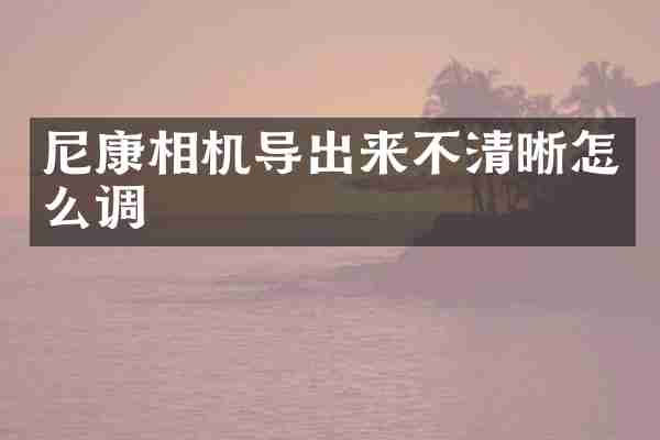 尼康相机导出来不清晰怎么调