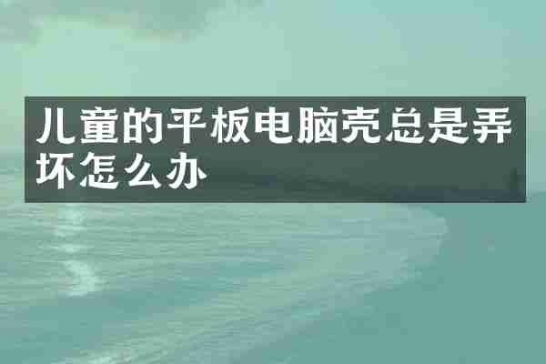 儿童的平板电脑壳总是弄坏怎么办
