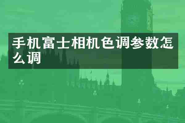 手机富士相机色调参数怎么调