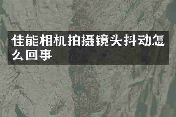 佳能相机拍摄镜头抖动怎么回事