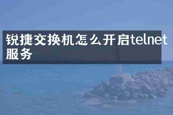 锐捷交换机怎么开启telnet服务