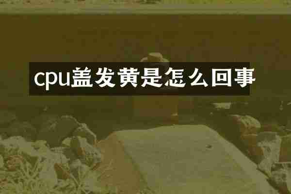 cpu盖发黄是怎么回事