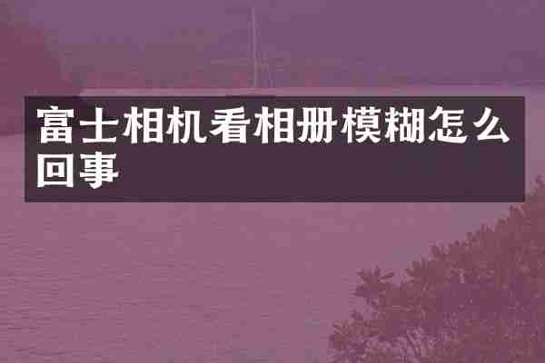 富士相机看相册模糊怎么回事