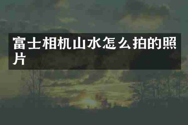富士相机山水怎么拍的照片