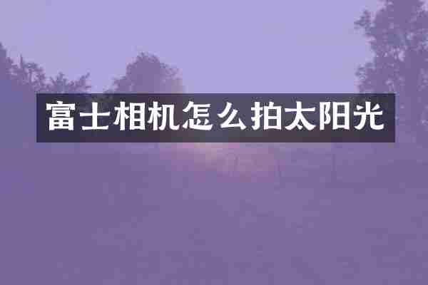 富士相机怎么拍太阳光