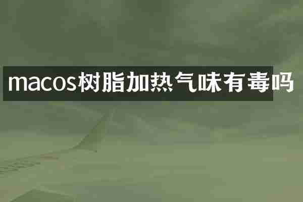 macos树脂加热气味有毒吗