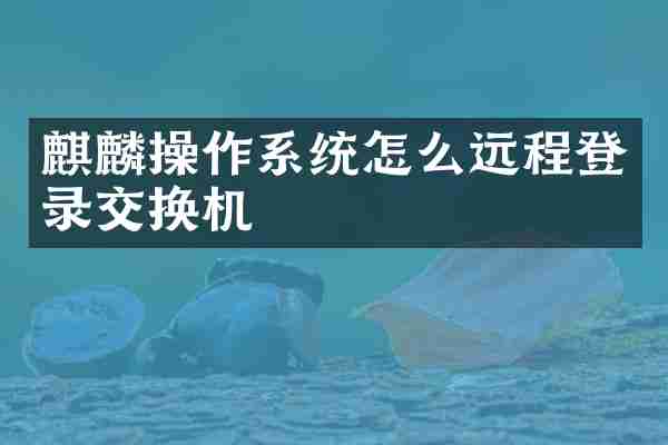 麒麟操作系统怎么远程登录交换机