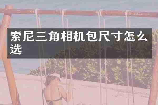 索尼三角相机包尺寸怎么选