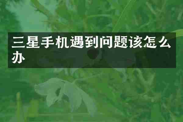 三星手机遇到问题该怎么办